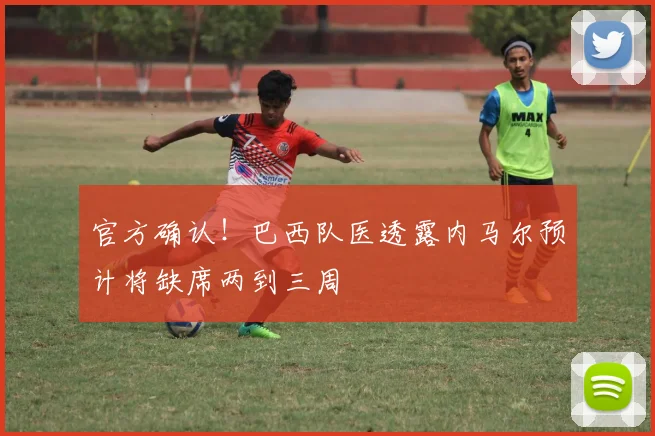 官方确认!巴西队医透露内马尔预计将缺席两到三周