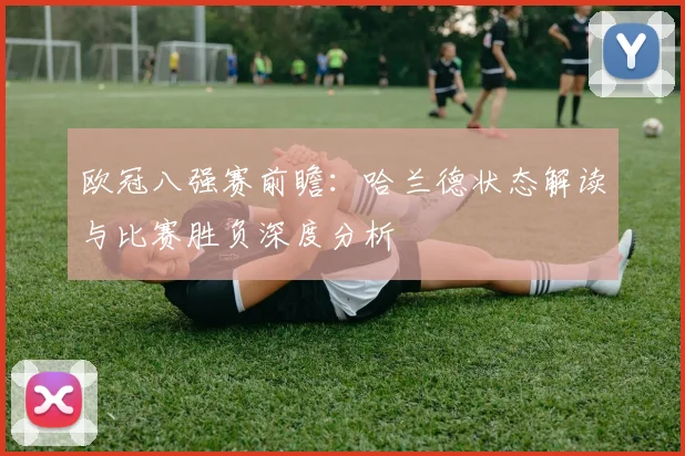 欧冠八强赛前瞻：哈兰德状态解读与比赛胜负深度分析