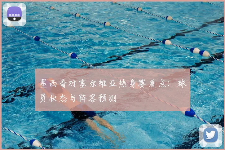 墨西哥对塞尔维亚热身赛看点：球员状态与阵容预测