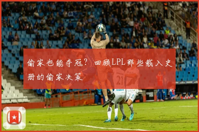 偷家也能夺冠？回顾LPL那些载入史册的偷家决策
