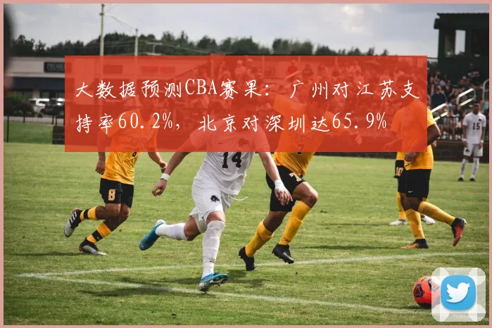 大数据预测CBA赛果:广州对江苏支持率60.2%,北京对深圳达65.9%