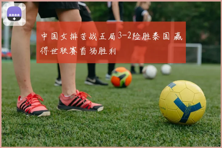 中国女排苦战五局3-2险胜泰国 赢得世联赛首场胜利