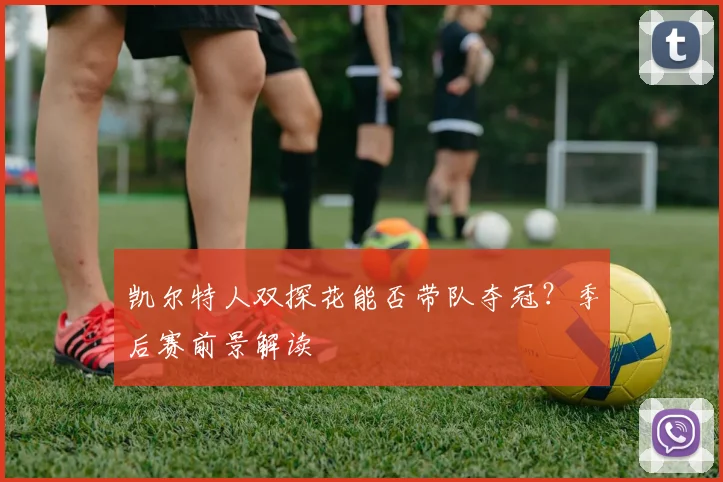 凯尔特人双探花能否带队夺冠？季后赛前景解读