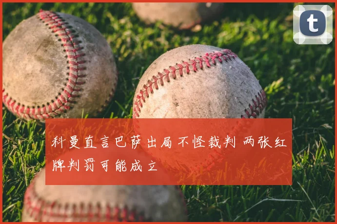 科曼直言巴萨出局不怪裁判 两张红牌判罚可能成立