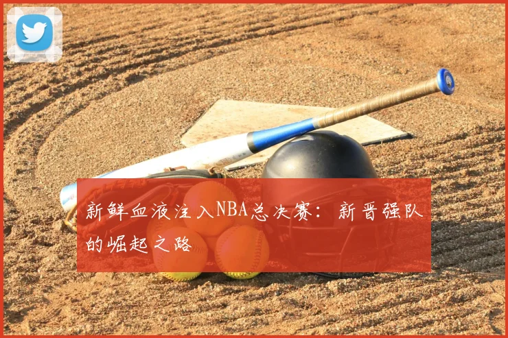新鲜血液注入NBA总决赛：新晋强队的崛起之路