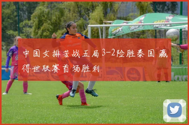 中国女排苦战五局3-2险胜泰国 赢得世联赛首场胜利