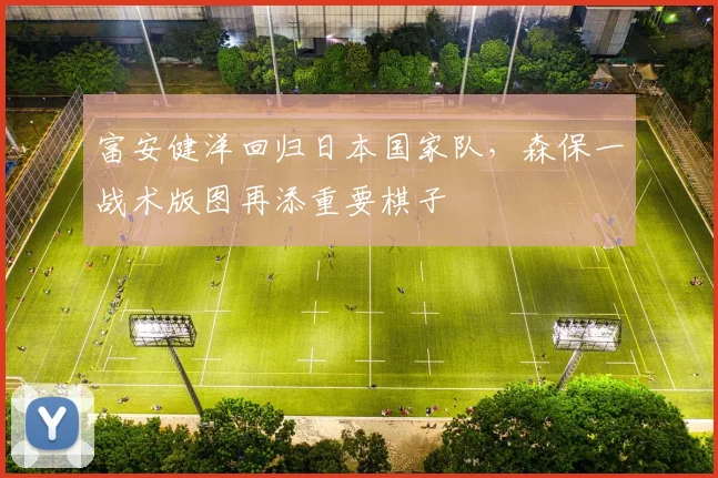 富安健洋回归日本国家队,森保一战术版图再添重要棋子