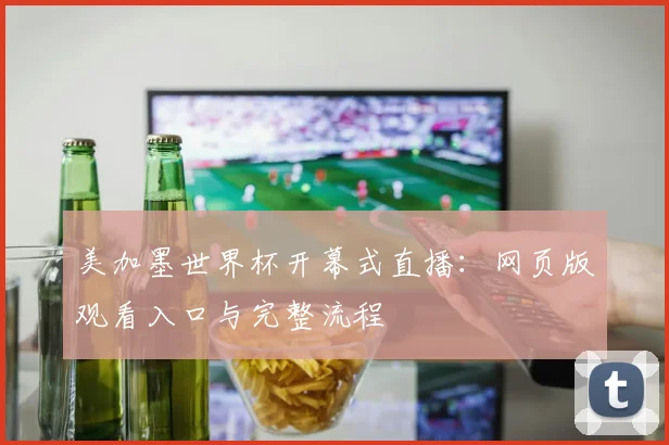 美加墨世界杯开幕式直播:网页版观看入口与完整流程