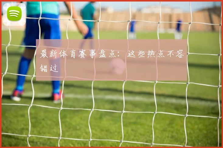 最新体育赛事盘点：这些热点不容错过