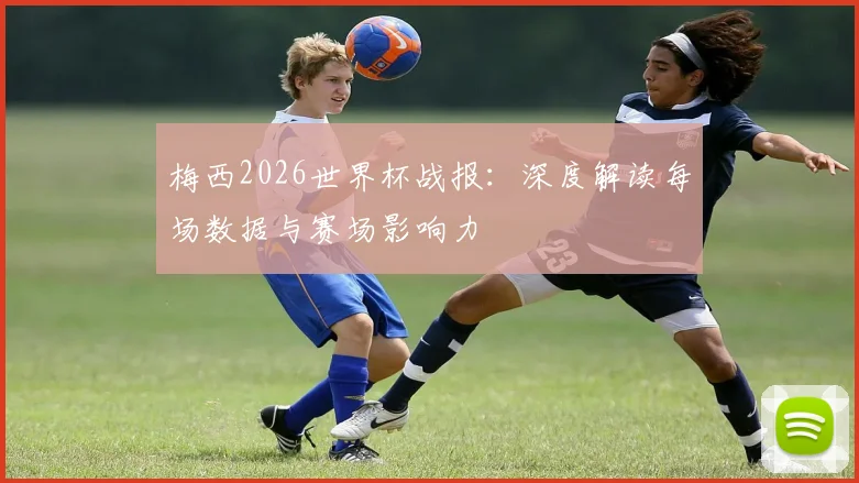 梅西2026世界杯战报:深度解读每场数据与赛场影响力