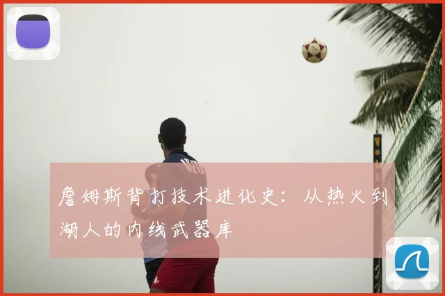 詹姆斯背打技术进化史:从热火到湖人的内线武器库
