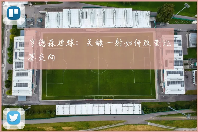 亨德森进球:关键一射如何改变比赛走向