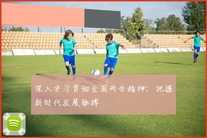 深入学习贯彻全国两会精神：把握新时代发展脉搏