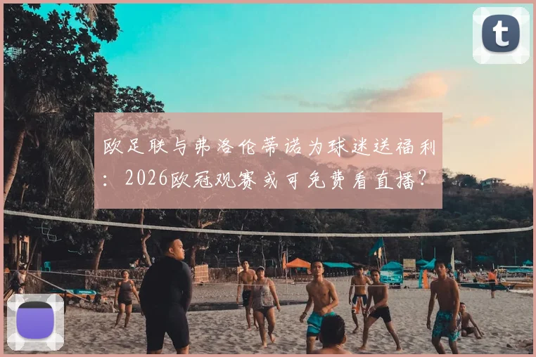 欧足联与弗洛伦蒂诺为球迷送福利：2026欧冠观赛或可免费看直播？