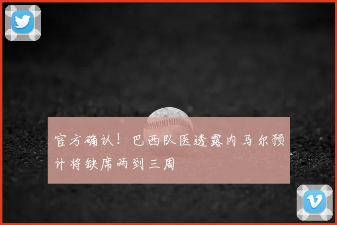 官方确认!巴西队医透露内马尔预计将缺席两到三周
