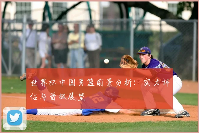 世界杯中国男篮前景分析：实力评估与晋级展望