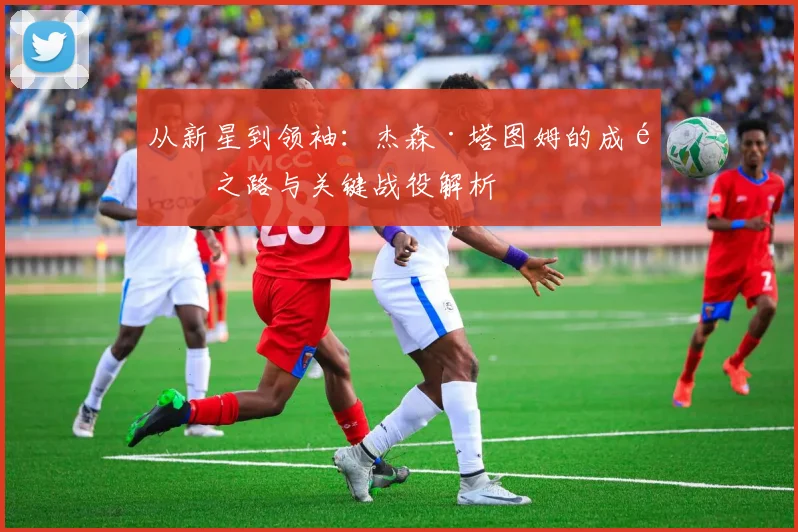 从新星到领袖：杰森·塔图姆的成长之路与关键战役解析