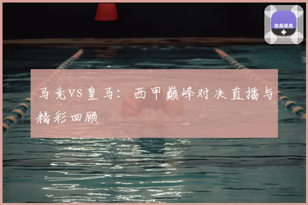 马竞vs皇马:西甲巅峰对决直播与精彩回顾