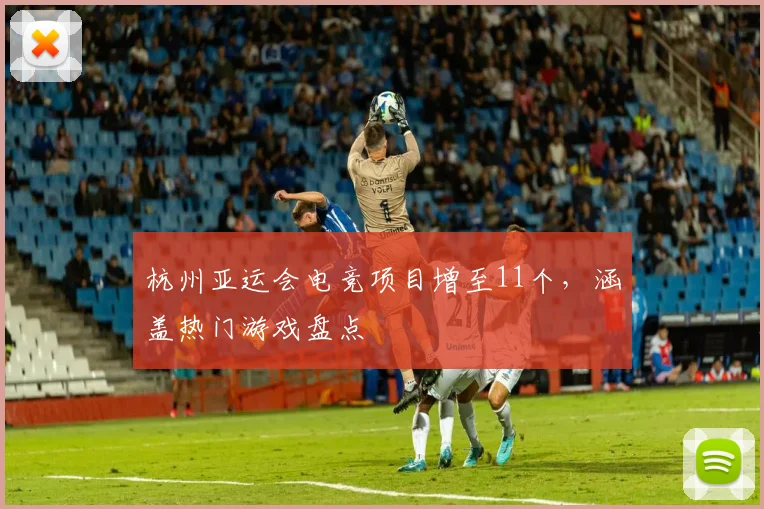 杭州亚运会电竞项目增至11个,涵盖热门游戏盘点