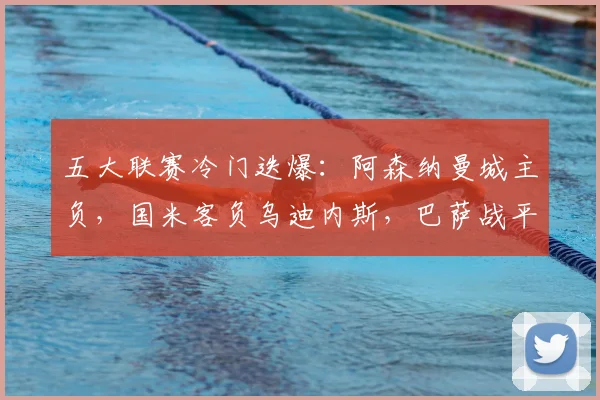 五大联赛冷门迭爆:阿森纳曼城主负,国米客负乌迪内斯,巴萨战平马赛