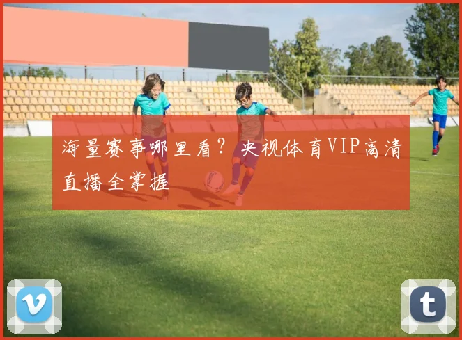 海量赛事哪里看？央视体育VIP高清直播全掌握