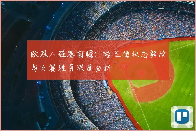 欧冠八强赛前瞻：哈兰德状态解读与比赛胜负深度分析