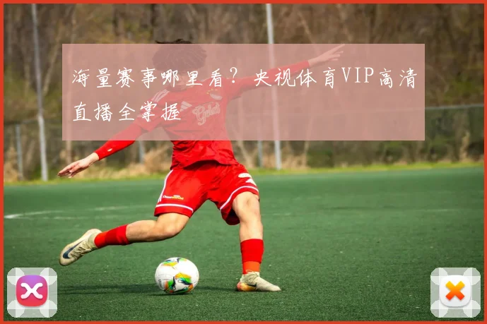 海量赛事哪里看?央视体育VIP高清直播全掌握
