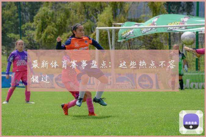 最新体育赛事盘点：这些热点不容错过
