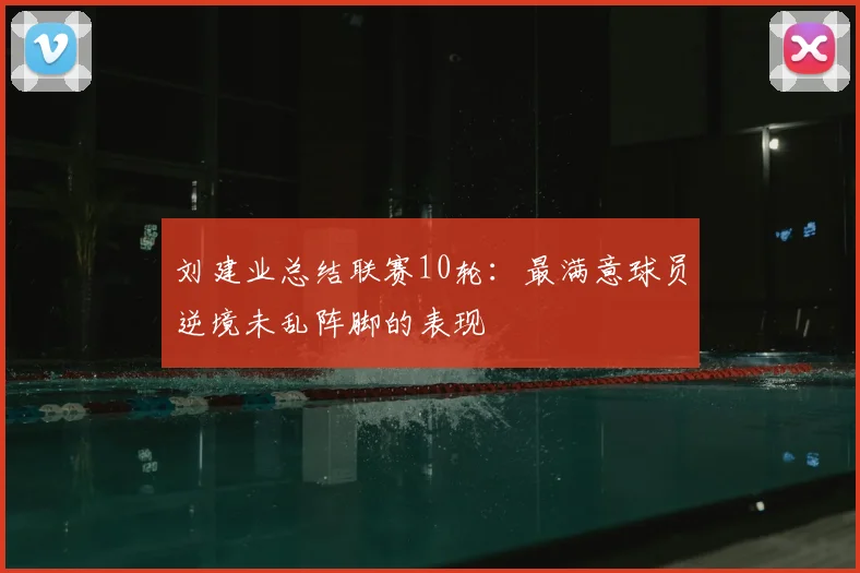 刘建业总结联赛10轮：最满意球员逆境未乱阵脚的表现