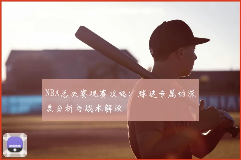NBA总决赛观赛攻略：球迷专属的深度分析与战术解读