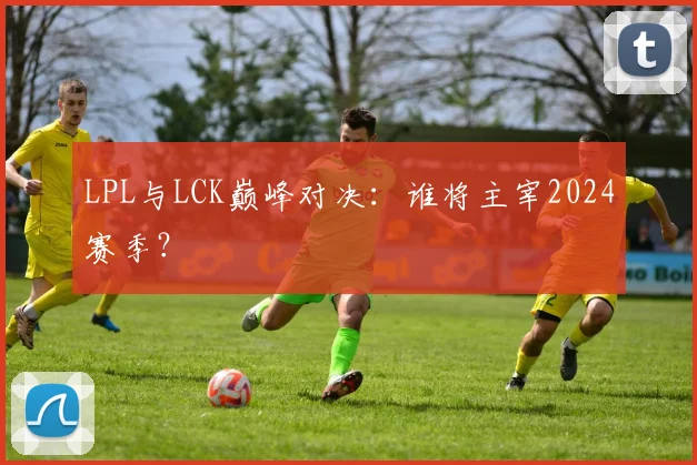 LPL与LCK巅峰对决:谁将主宰2024赛季?