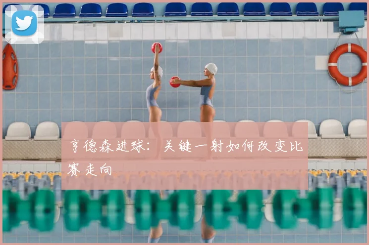 亨德森进球:关键一射如何改变比赛走向