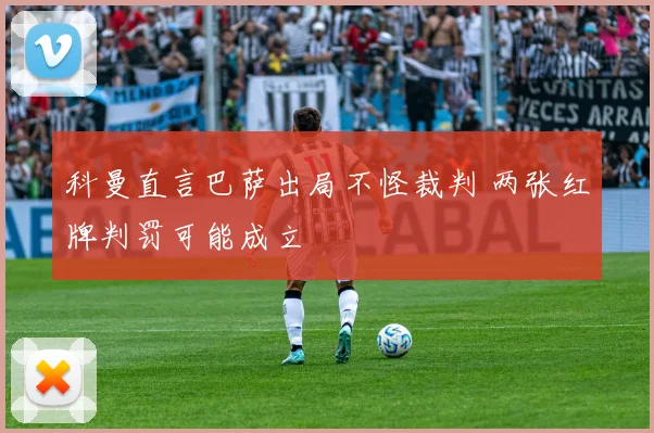 科曼直言巴萨出局不怪裁判 两张红牌判罚可能成立