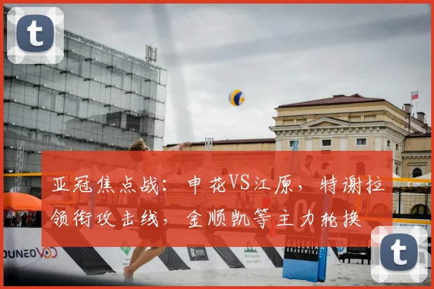 亚冠焦点战：申花VS江原，特谢拉领衔攻击线，金顺凯等主力轮换