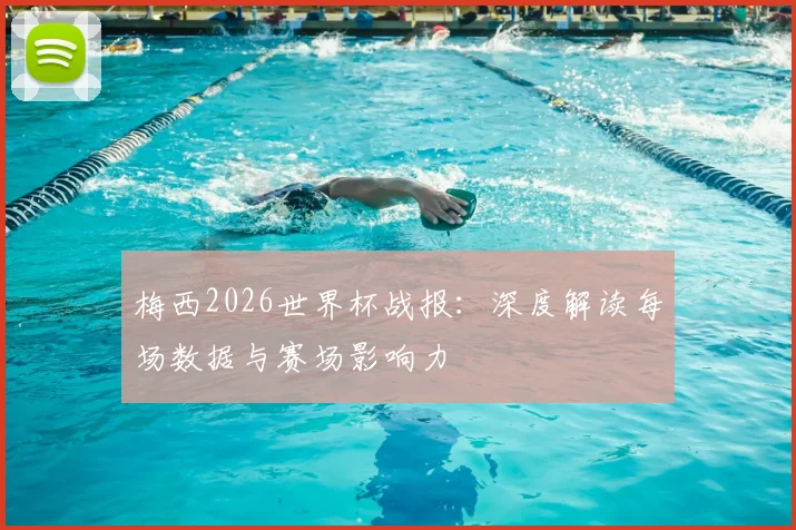 梅西2026世界杯战报：深度解读每场数据与赛场影响力
